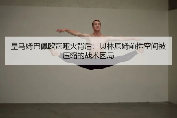 皇马姆巴佩欧冠哑火背后：贝林厄姆前插空间被压缩的战术困局